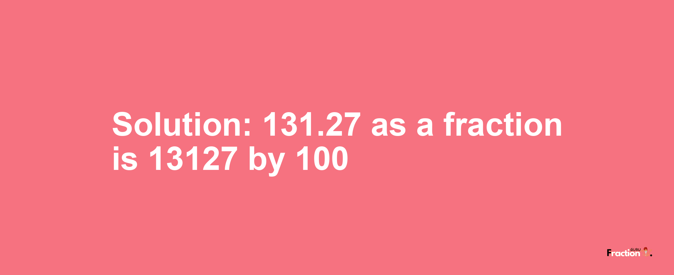 Solution:131.27 as a fraction is 13127/100